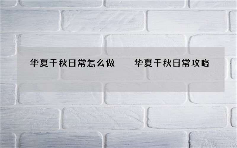 华夏千秋日常怎么做  华夏千秋日常攻略